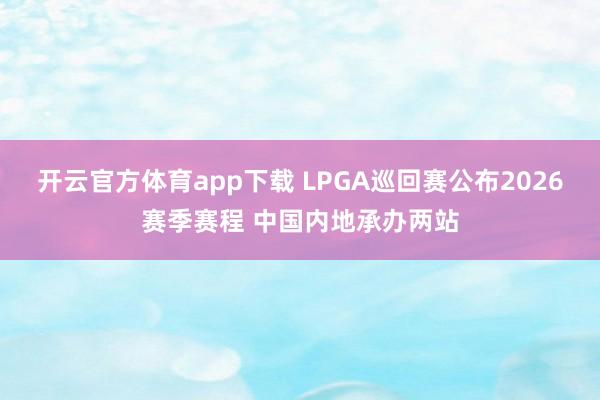 开云官方体育app下载 LPGA巡回赛公布2026赛季赛程 中国内地承办两站