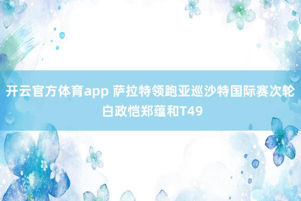 开云官方体育app 萨拉特领跑亚巡沙特国际赛次轮 白政恺郑蕴和T49
