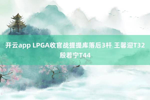 开云app LPGA收官战提提库落后3杆 王馨迎T32殷若宁T44