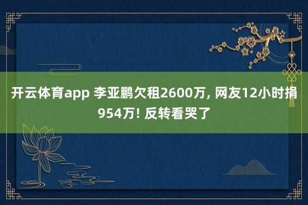 开云体育app 李亚鹏欠租2600万, 网友12小时捐954万! 反转看哭了