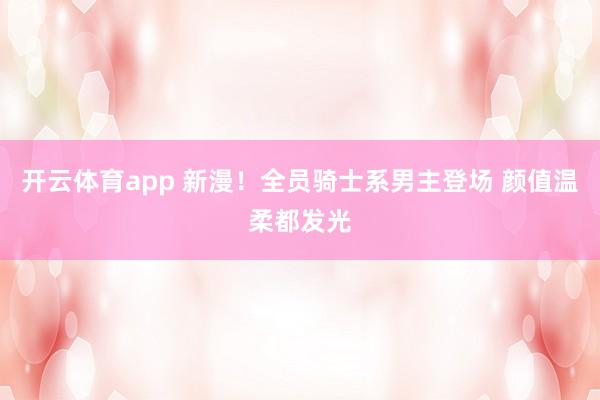 开云体育app 新漫！全员骑士系男主登场 颜值温柔都发光