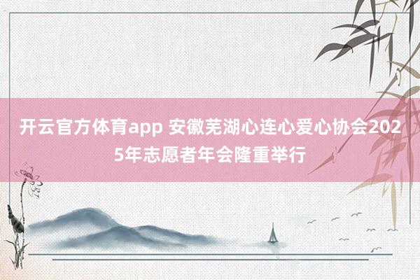 开云官方体育app 安徽芜湖心连心爱心协会2025年志愿者年会隆重举行