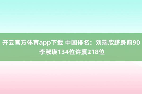 开云官方体育app下载 中国排名：刘瑞欣跻身前90 李淑瑛134位许赢218位