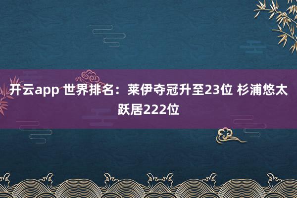 开云app 世界排名：莱伊夺冠升至23位 杉浦悠太跃居222位