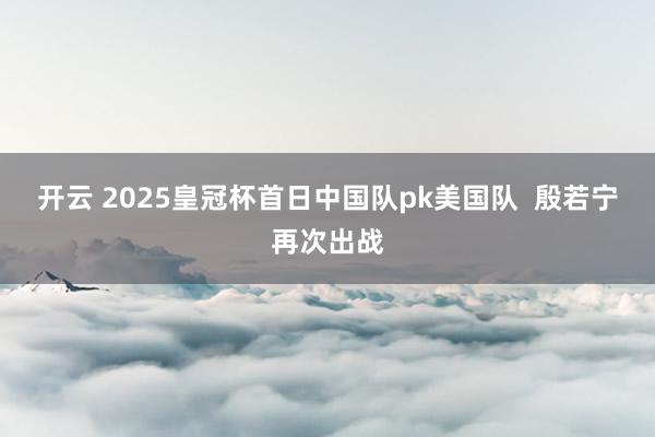 开云 2025皇冠杯首日中国队pk美国队  殷若宁再次出战