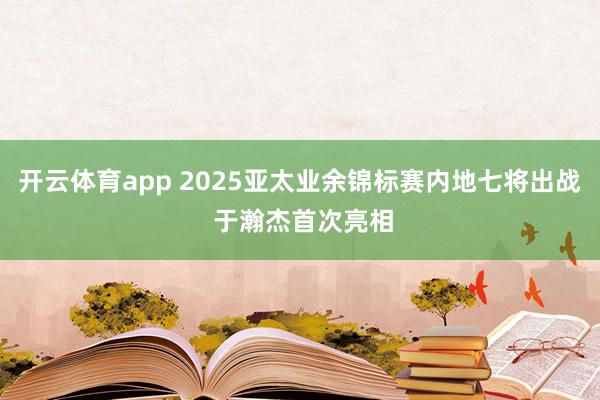 开云体育app 2025亚太业余锦标赛内地七将出战 于瀚杰首次亮相