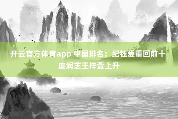 开云官方体育app 中国排名：纪钰爱重回前十 庞润芝王梓萱上升