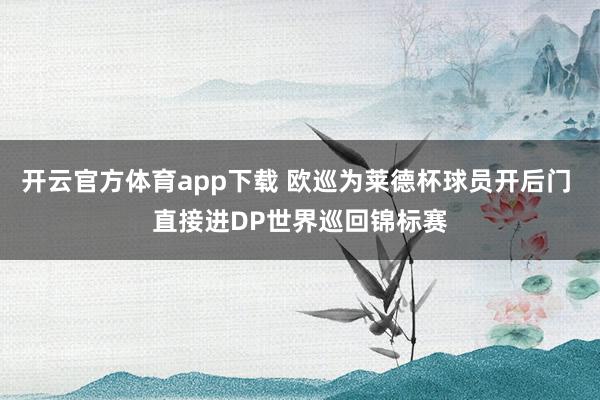 开云官方体育app下载 欧巡为莱德杯球员开后门 直接进DP世界巡回锦标赛