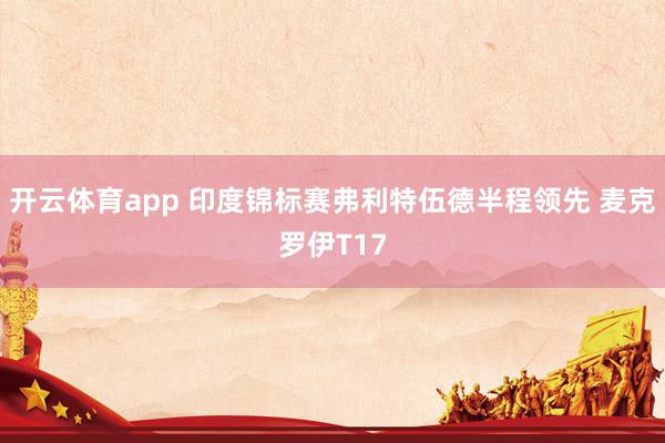 开云体育app 印度锦标赛弗利特伍德半程领先 麦克罗伊T17