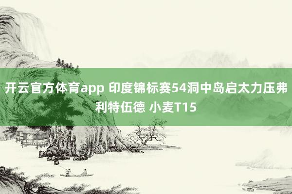 开云官方体育app 印度锦标赛54洞中岛启太力压弗利特伍德 小麦T15