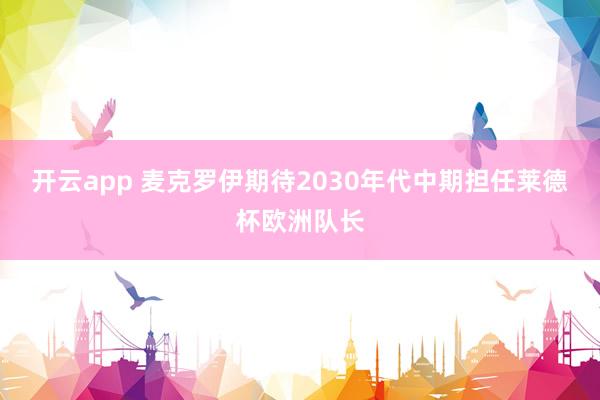 开云app 麦克罗伊期待2030年代中期担任莱德杯欧洲队长