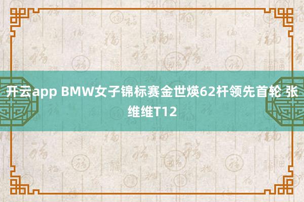开云app BMW女子锦标赛金世煐62杆领先首轮 张维维T12