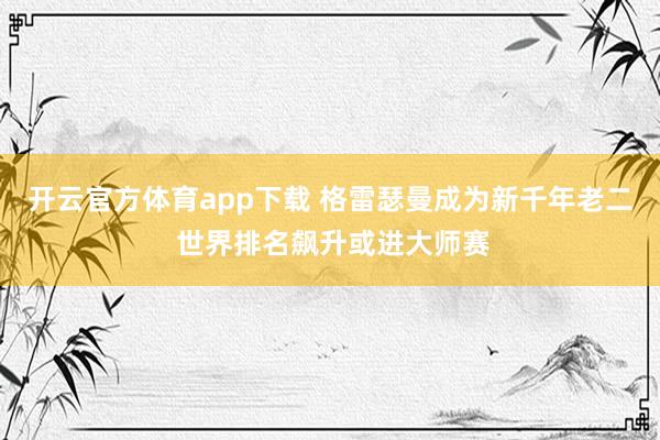 开云官方体育app下载 格雷瑟曼成为新千年老二 世界排名飙升或进大师赛