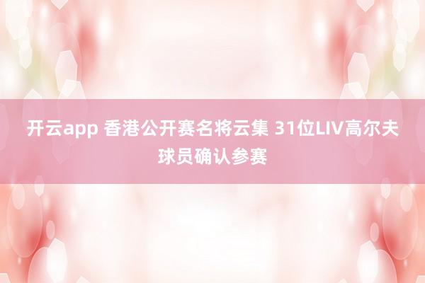 开云app 香港公开赛名将云集 31位LIV高尔夫球员确认参赛