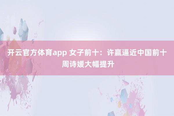 开云官方体育app 女子前十：许赢逼近中国前十 周诗媛大幅提升