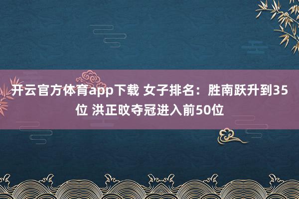 开云官方体育app下载 女子排名：胜南跃升到35位 洪正旼夺冠进入前50位