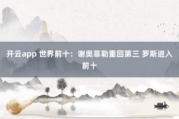 开云app 世界前十：谢奥菲勒重回第三 罗斯进入前十