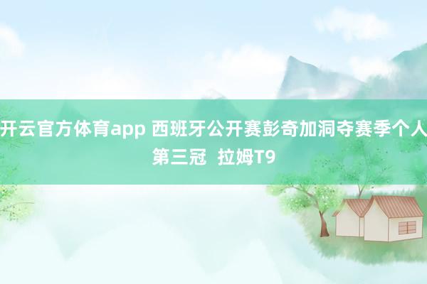 开云官方体育app 西班牙公开赛彭奇加洞夺赛季个人第三冠  拉姆T9