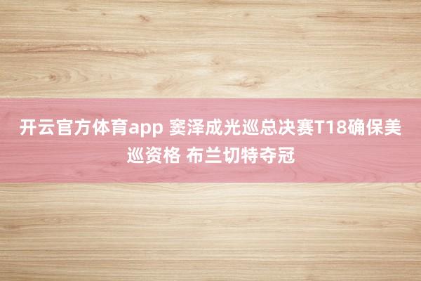 开云官方体育app 窦泽成光巡总决赛T18确保美巡资格 布兰切特夺冠