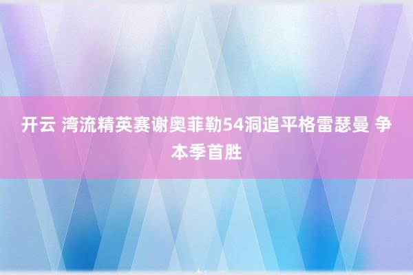 开云 湾流精英赛谢奥菲勒54洞追平格雷瑟曼 争本季首胜