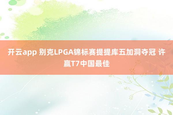 开云app 别克LPGA锦标赛提提库五加洞夺冠 许赢T7中国最佳