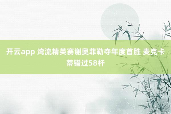 开云app 湾流精英赛谢奥菲勒夺年度首胜 麦克卡蒂错过58杆