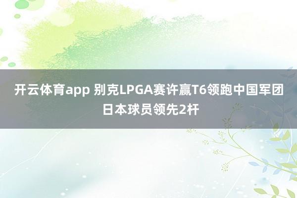 开云体育app 别克LPGA赛许赢T6领跑中国军团 日本球员领先2杆