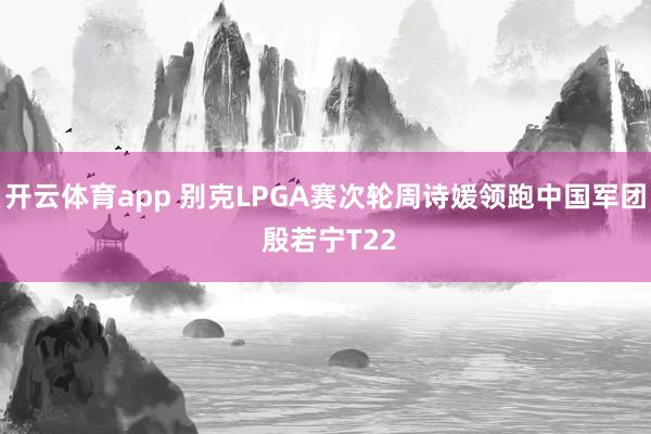 开云体育app 别克LPGA赛次轮周诗媛领跑中国军团 殷若宁T22