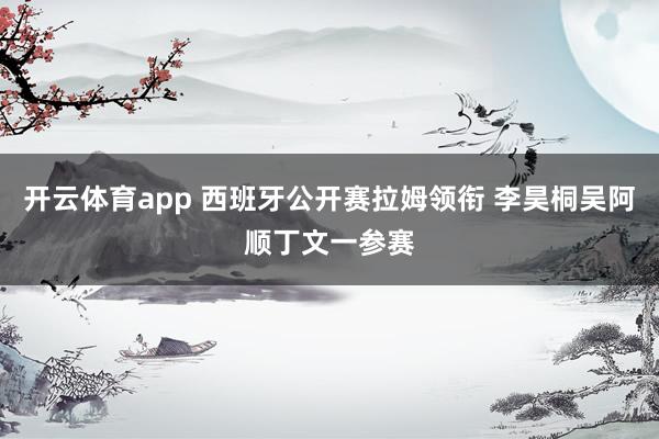 开云体育app 西班牙公开赛拉姆领衔 李昊桐吴阿顺丁文一参赛