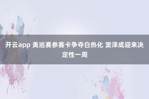 开云app 美巡赛参赛卡争夺白热化 窦泽成迎来决定性一周