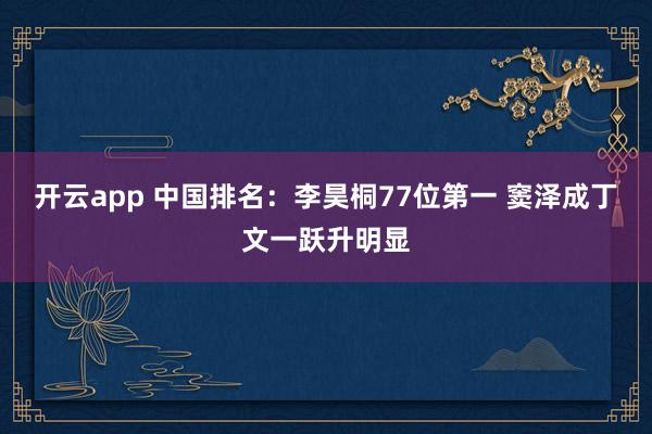开云app 中国排名：李昊桐77位第一 窦泽成丁文一跃升明显