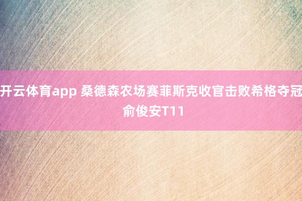 开云体育app 桑德森农场赛菲斯克收官击败希格夺冠 俞俊安T11
