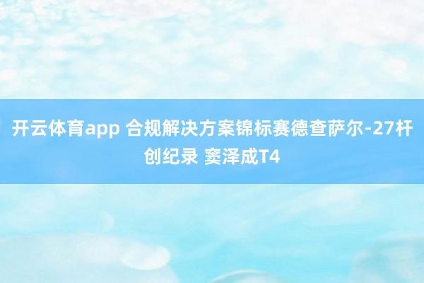 开云体育app 合规解决方案锦标赛德查萨尔-27杆创纪录 窦泽成T4