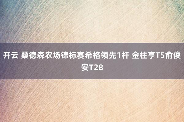 开云 桑德森农场锦标赛希格领先1杆 金柱亨T5俞俊安T28
