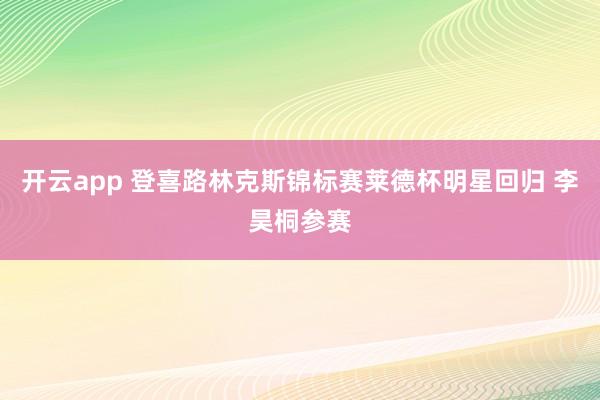 开云app 登喜路林克斯锦标赛莱德杯明星回归 李昊桐参赛