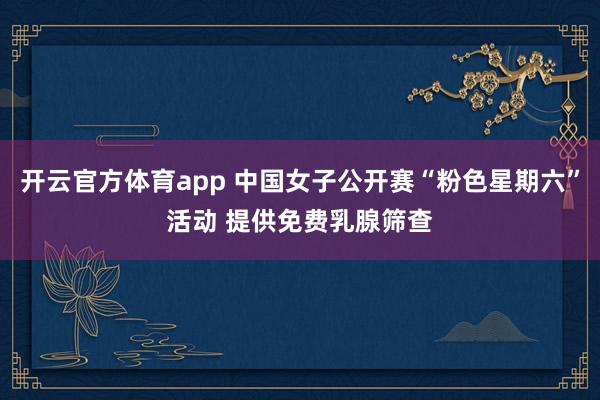 开云官方体育app 中国女子公开赛“粉色星期六”活动 提供免费乳腺筛查