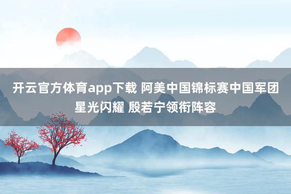 开云官方体育app下载 阿美中国锦标赛中国军团星光闪耀 殷若宁领衔阵容