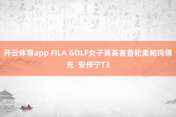 开云体育app FILA GOLF女子菁英赛首轮素帕玛领先  安梓宁T3