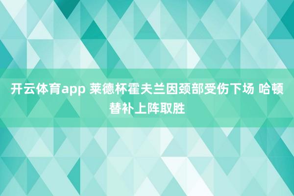 开云体育app 莱德杯霍夫兰因颈部受伤下场 哈顿替补上阵取胜