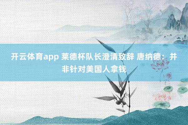 开云体育app 莱德杯队长澄清致辞 唐纳德：并非针对美国人拿钱