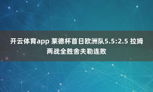开云体育app 莱德杯首日欧洲队5.5:2.5 拉姆两战全胜舍夫勒连败