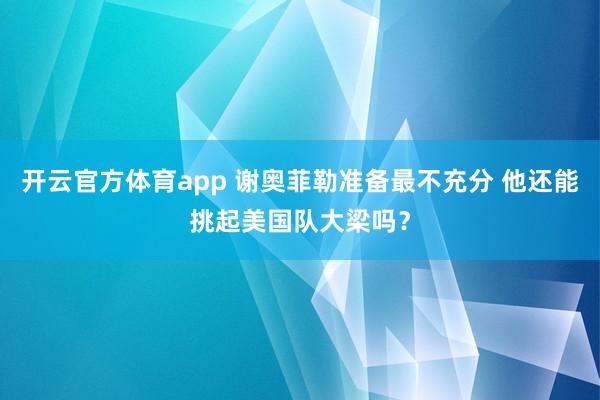 开云官方体育app 谢奥菲勒准备最不充分 他还能挑起美国队大梁吗？
