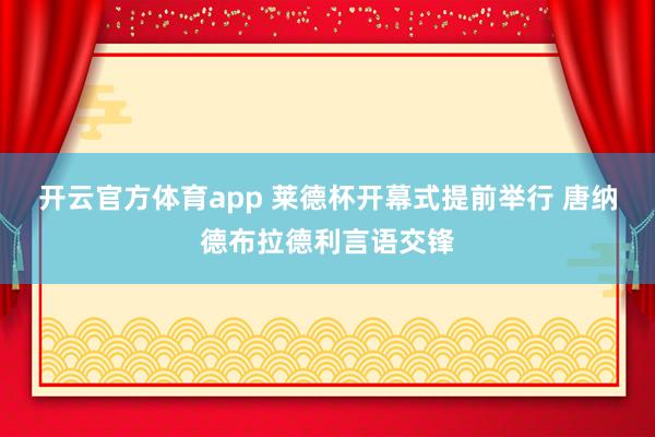 开云官方体育app 莱德杯开幕式提前举行 唐纳德布拉德利言语交锋