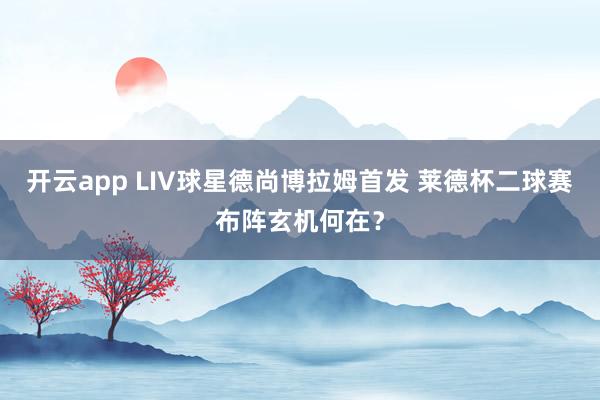 开云app LIV球星德尚博拉姆首发 莱德杯二球赛布阵玄机何在？