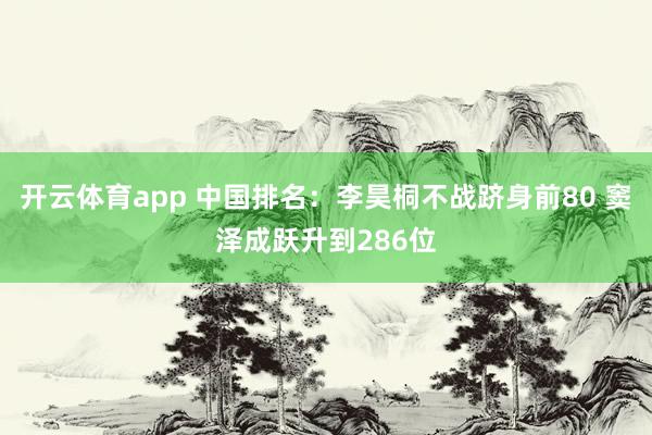 开云体育app 中国排名：李昊桐不战跻身前80 窦泽成跃升到286位