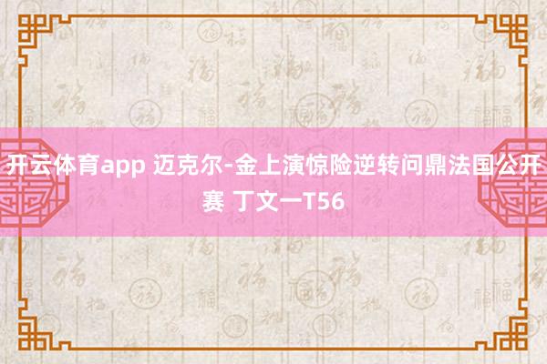 开云体育app 迈克尔-金上演惊险逆转问鼎法国公开赛 丁文一T56
