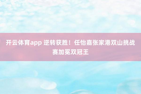 开云体育app 逆转获胜！任怡嘉张家港双山挑战赛加冕双冠王