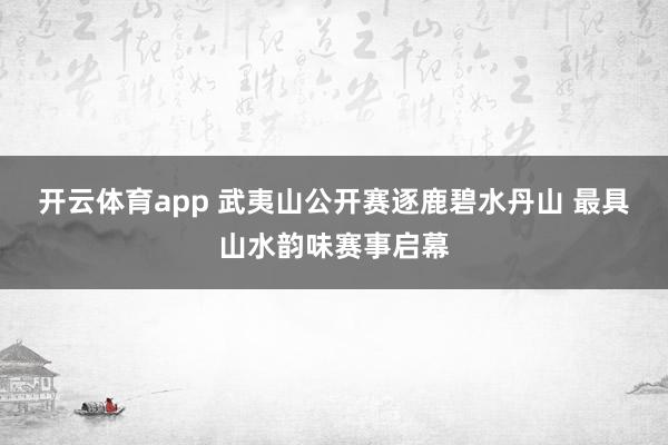 开云体育app 武夷山公开赛逐鹿碧水丹山 最具山水韵味赛事启幕