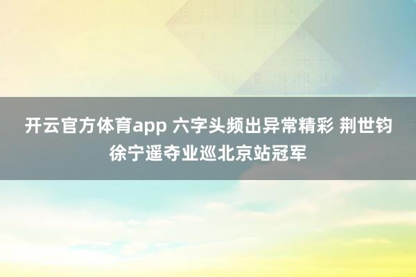 开云官方体育app 六字头频出异常精彩 荆世钧徐宁遥夺业巡北京站冠军