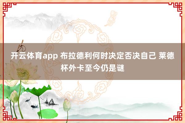开云体育app 布拉德利何时决定否决自己 莱德杯外卡至今仍是谜